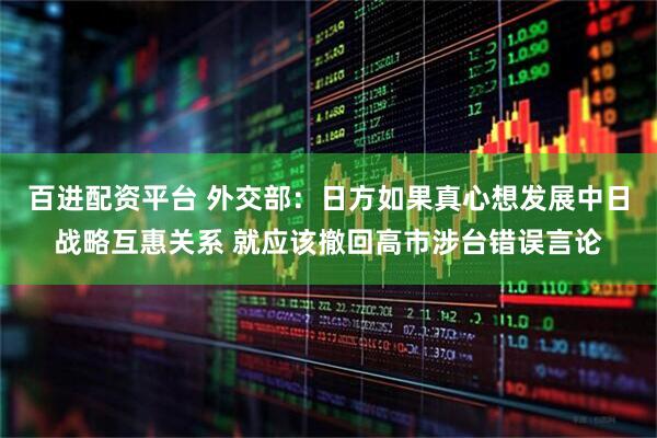百进配资平台 外交部：日方如果真心想发展中日战略互惠关系 就应该撤回高市涉台错误言论