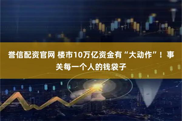 誉信配资官网 楼市10万亿资金有“大动作”！事关每一个人的钱袋子