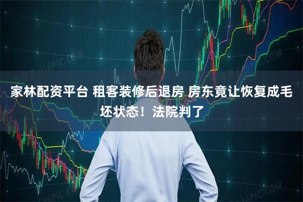 家林配资平台 租客装修后退房 房东竟让恢复成毛坯状态！法院判了