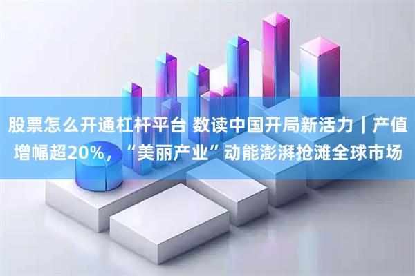 股票怎么开通杠杆平台 数读中国开局新活力｜产值增幅超20%，“美丽产业”动能澎湃抢滩全球市场