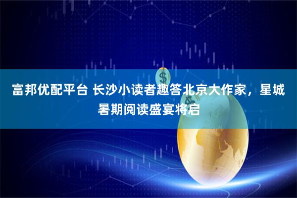 富邦优配平台 长沙小读者趣答北京大作家，星城暑期阅读盛宴将启