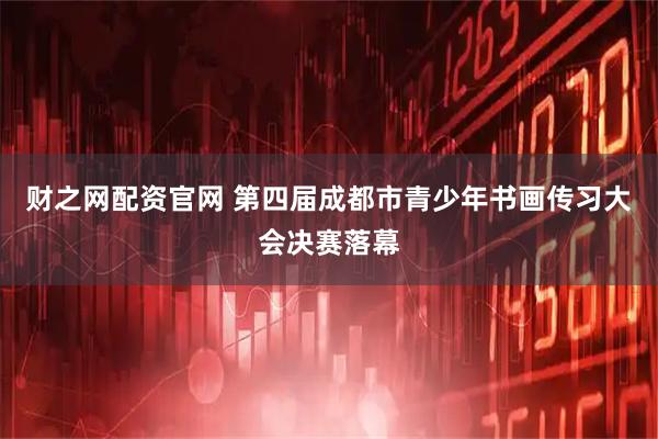 财之网配资官网 第四届成都市青少年书画传习大会决赛落幕