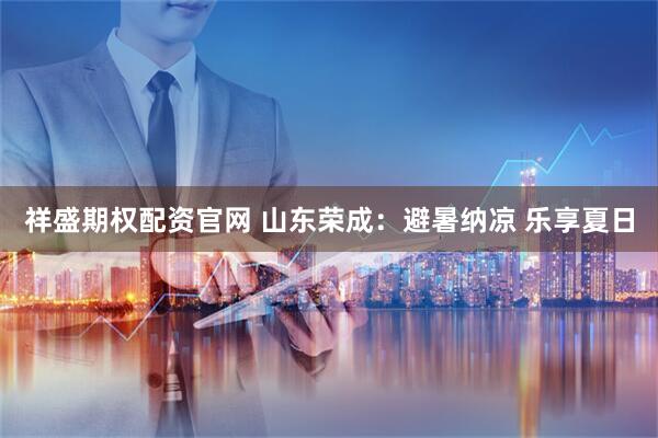 祥盛期权配资官网 山东荣成：避暑纳凉 乐享夏日