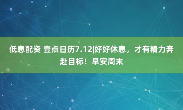 低息配资 壹点日历7.12|好好休息，才有精力奔赴目标！早安周末