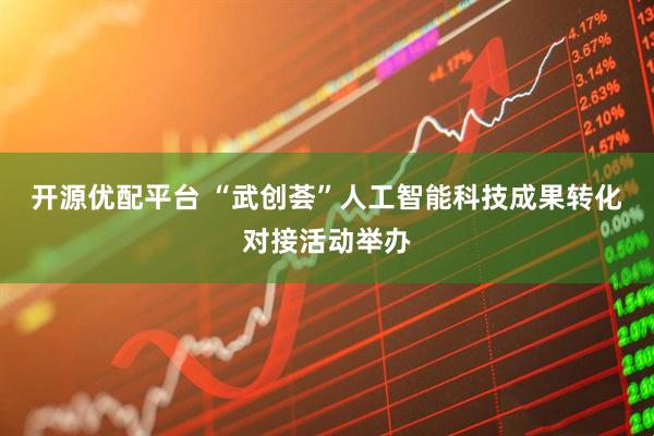 开源优配平台 “武创荟”人工智能科技成果转化对接活动举办