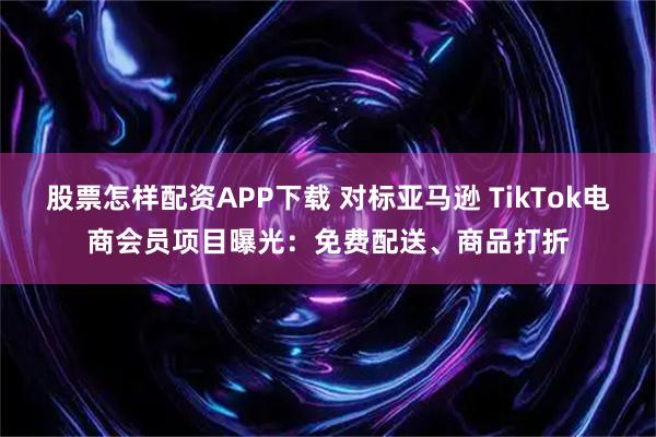 股票怎样配资APP下载 对标亚马逊 TikTok电商会员项目曝光：免费配送、商品打折
