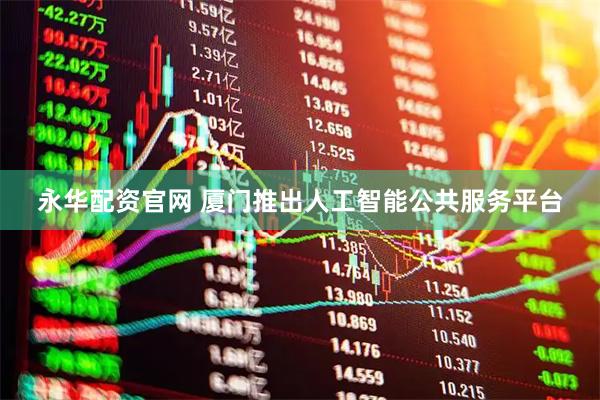 永华配资官网 厦门推出人工智能公共服务平台