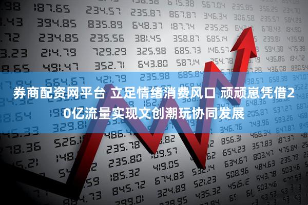 券商配资网平台 立足情绪消费风口 顽顽崽凭借20亿流量实现文创潮玩协同发展