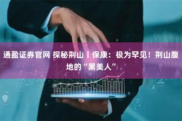 通盈证券官网 探秘荆山丨保康：极为罕见！荆山腹地的“黑美人”