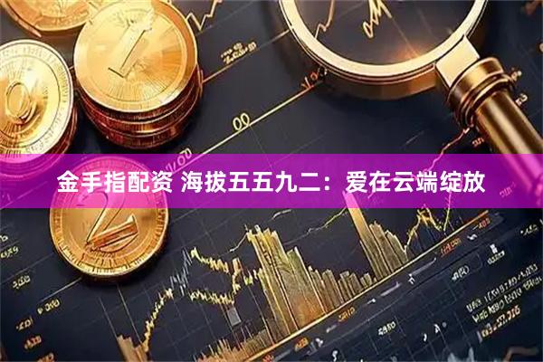 金手指配资 海拔五五九二：爱在云端绽放