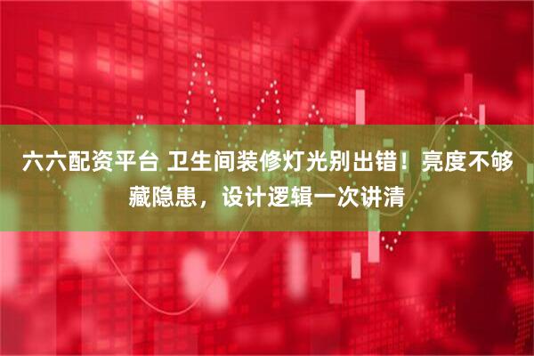 六六配资平台 卫生间装修灯光别出错！亮度不够藏隐患，设计逻辑一次讲清