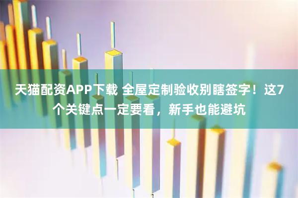 天猫配资APP下载 全屋定制验收别瞎签字！这7个关键点一定要看，新手也能避坑