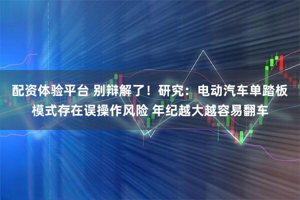 配资体验平台 别辩解了！研究：电动汽车单踏板模式存在误操作风险 年纪越大越容易翻车