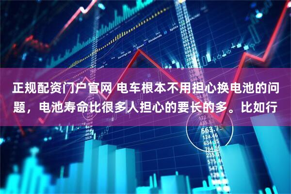 正规配资门户官网 电车根本不用担心换电池的问题,电池寿命比很多人担心的要长的多。比如行