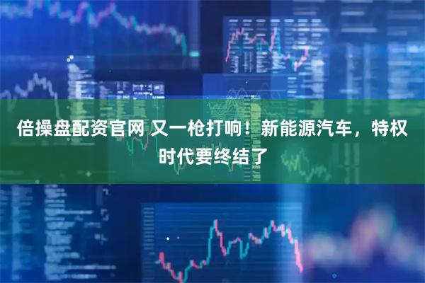 倍操盘配资官网 又一枪打响!新能源汽车,特权时代要终结了