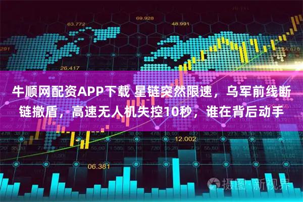牛顺网配资APP下载 星链突然限速，乌军前线断链撤盾，高速无人机失控10秒，谁在背后动手