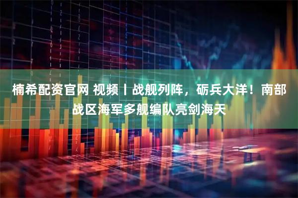 楠希配资官网 视频丨战舰列阵，砺兵大洋！南部战区海军多舰编队亮剑海天