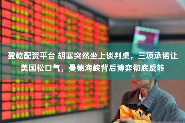 盈乾配资平台 胡塞突然坐上谈判桌，三项承诺让美国松口气，曼德海峡背后博弈彻底反转